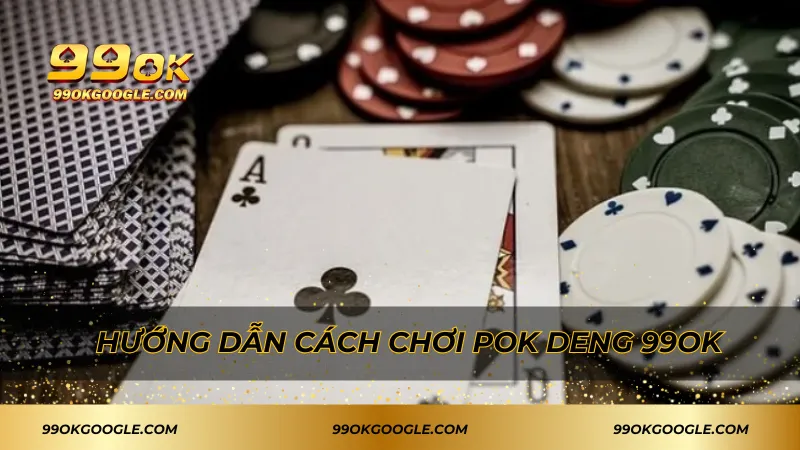 Hướng dẫn cách chơi Pok Deng 99ok